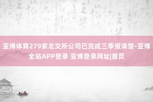 亚博体育279家北交所公司已完成三季报清楚-亚博全站APP登录 亚博登录网址|首页