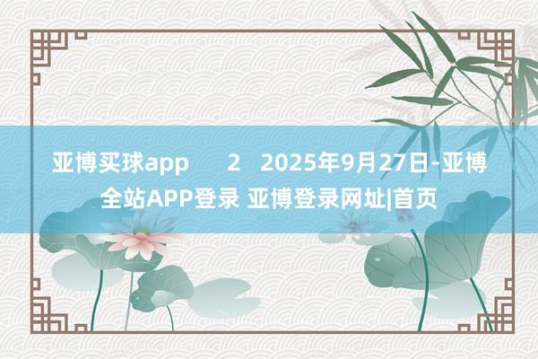 亚博买球app      2   2025年9月27日-亚博全站APP登录 亚博登录网址|首页