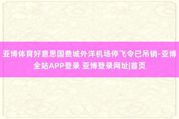 亚博体育好意思国费城外洋机场停飞令已吊销-亚博全站APP登录 亚博登录网址|首页