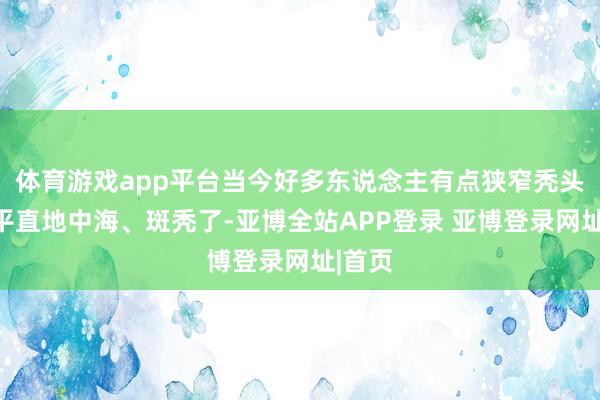 体育游戏app平台当今好多东说念主有点狭窄秃头或者平直地中海、斑秃了-亚博全站APP登录 亚博登录网址|首页