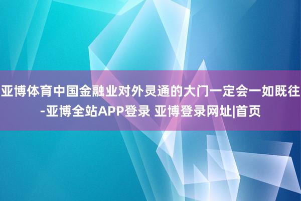 亚博体育中国金融业对外灵通的大门一定会一如既往-亚博全站APP登录 亚博登录网址|首页