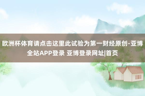 欧洲杯体育请点击这里此试验为第一财经原创-亚博全站APP登录 亚博登录网址|首页