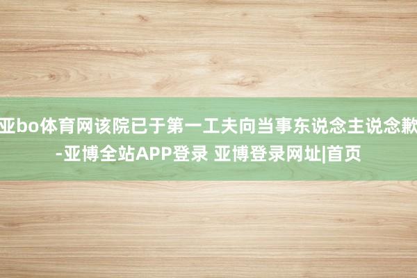 亚bo体育网该院已于第一工夫向当事东说念主说念歉-亚博全站APP登录 亚博登录网址|首页
