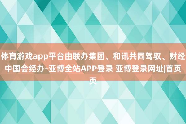 体育游戏app平台由联办集团、和讯共同驾驭、财经中国会经办-亚博全站APP登录 亚博登录网址|首页