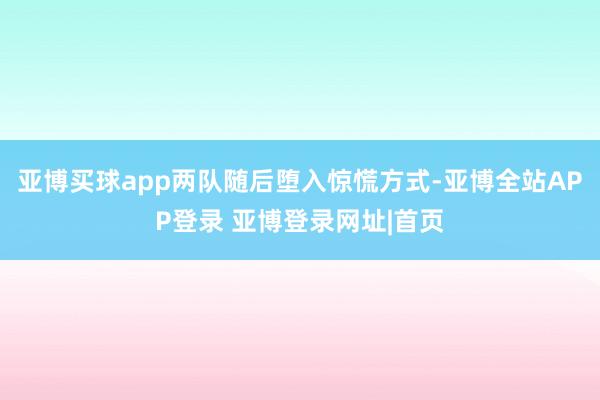 亚博买球app两队随后堕入惊慌方式-亚博全站APP登录 亚博登录网址|首页