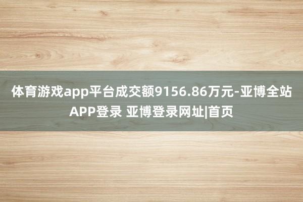 体育游戏app平台成交额9156.86万元-亚博全站APP登录 亚博登录网址|首页