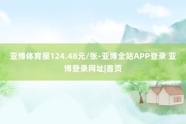 亚博体育报124.48元/张-亚博全站APP登录 亚博登录网址|首页