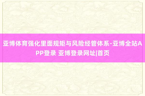 亚博体育强化里面规矩与风险经管体系-亚博全站APP登录 亚博登录网址|首页