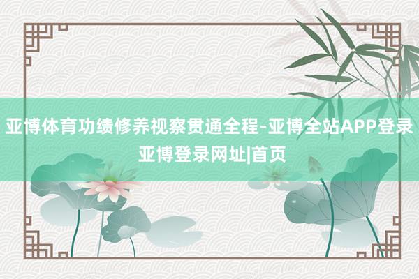 亚博体育功绩修养视察贯通全程-亚博全站APP登录 亚博登录网址|首页