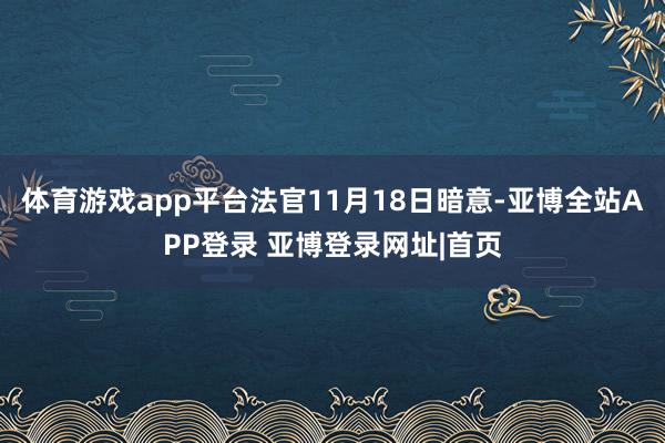 体育游戏app平台法官11月18日暗意-亚博全站APP登录 亚博登录网址|首页