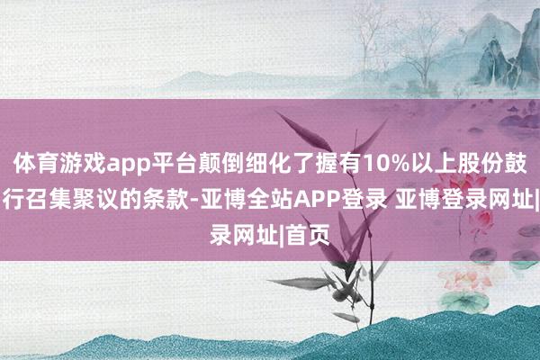 体育游戏app平台颠倒细化了握有10%以上股份鼓舞自行召集聚议的条款-亚博全站APP登录 亚博登录网址|首页