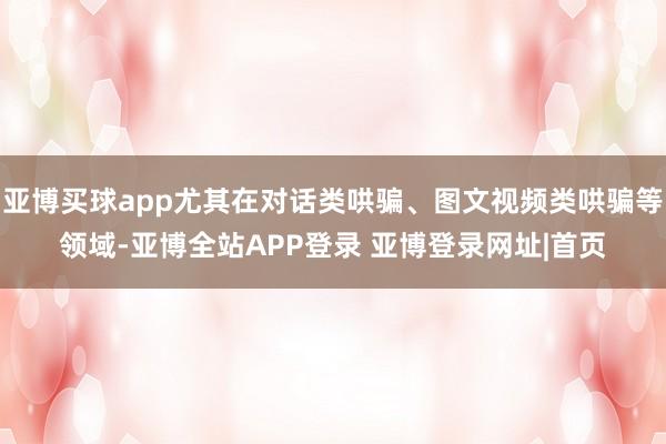 亚博买球app尤其在对话类哄骗、图文视频类哄骗等领域-亚博全站APP登录 亚博登录网址|首页