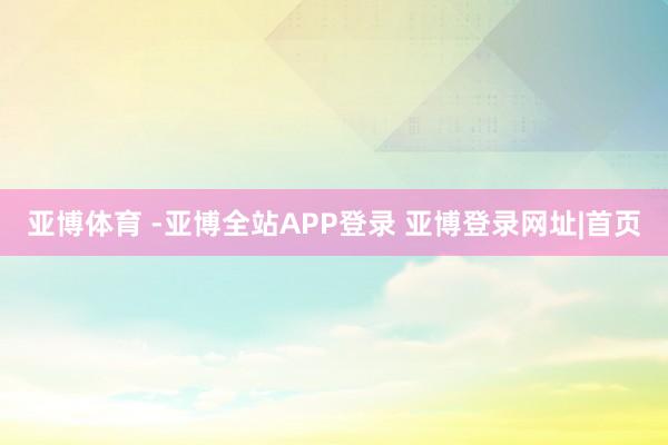 亚博体育 -亚博全站APP登录 亚博登录网址|首页