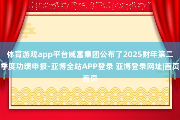 体育游戏app平台威富集团公布了2025财年第二季度功绩申报-亚博全站APP登录 亚博登录网址|首页