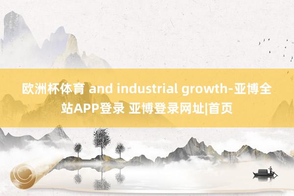 欧洲杯体育 and industrial growth-亚博全站APP登录 亚博登录网址|首页
