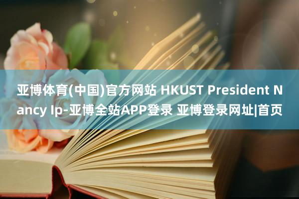 亚博体育(中国)官方网站 HKUST President Nancy Ip-亚博全站APP登录 亚博登录网址|首页