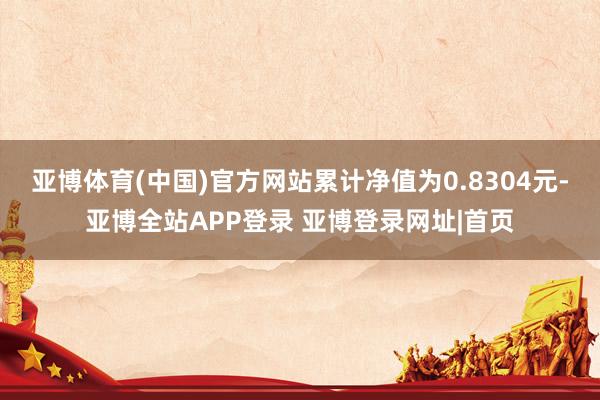亚博体育(中国)官方网站累计净值为0.8304元-亚博全站APP登录 亚博登录网址|首页