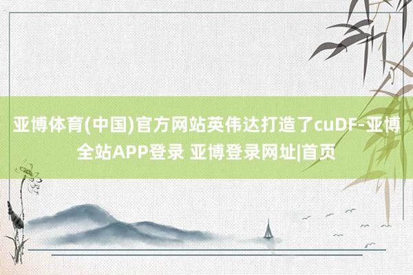 亚博体育(中国)官方网站英伟达打造了cuDF-亚博全站APP登录 亚博登录网址|首页