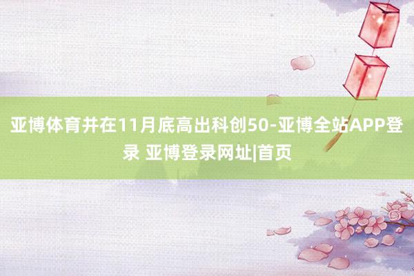 亚博体育并在11月底高出科创50-亚博全站APP登录 亚博登录网址|首页