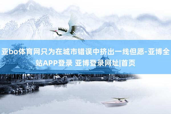 亚bo体育网只为在城市错误中挤出一线但愿-亚博全站APP登录 亚博登录网址|首页