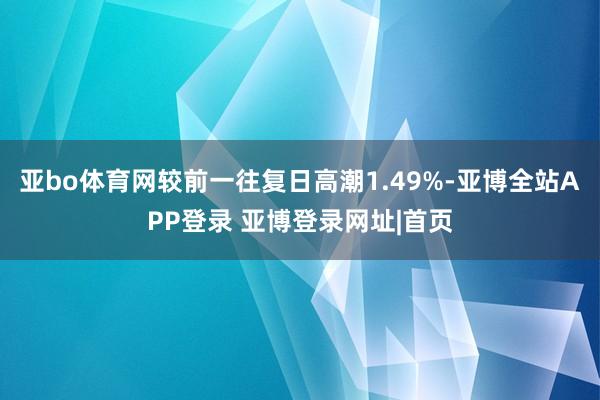 亚bo体育网较前一往复日高潮1.49%-亚博全站APP登录 亚博登录网址|首页