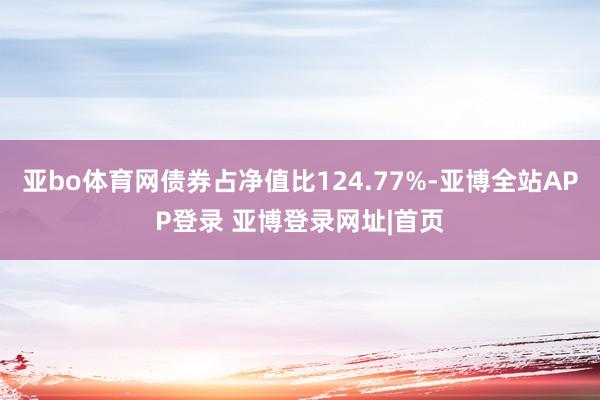 亚bo体育网债券占净值比124.77%-亚博全站APP登录 亚博登录网址|首页