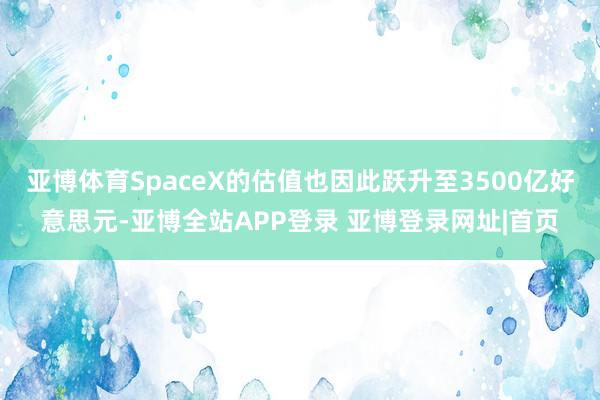亚博体育SpaceX的估值也因此跃升至3500亿好意思元-亚博全站APP登录 亚博登录网址|首页
