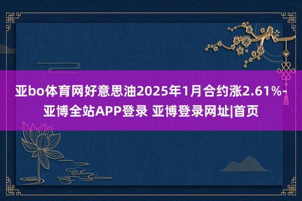 亚bo体育网好意思油2025年1月合约涨2.61%-亚博全站APP登录 亚博登录网址|首页