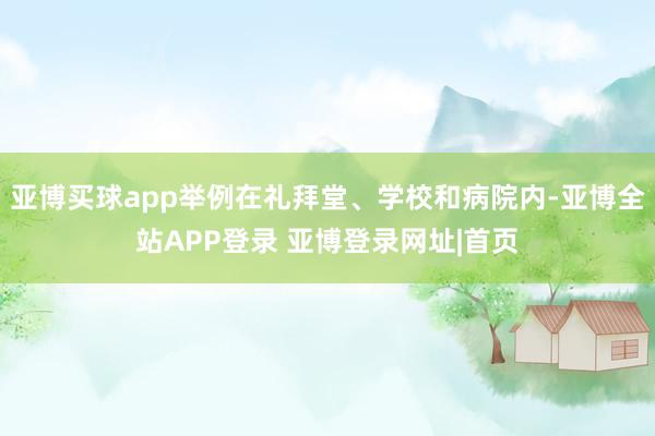 亚博买球app举例在礼拜堂、学校和病院内-亚博全站APP登录 亚博登录网址|首页