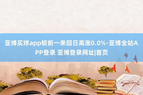 亚博买球app较前一来回日高涨0.0%-亚博全站APP登录 亚博登录网址|首页