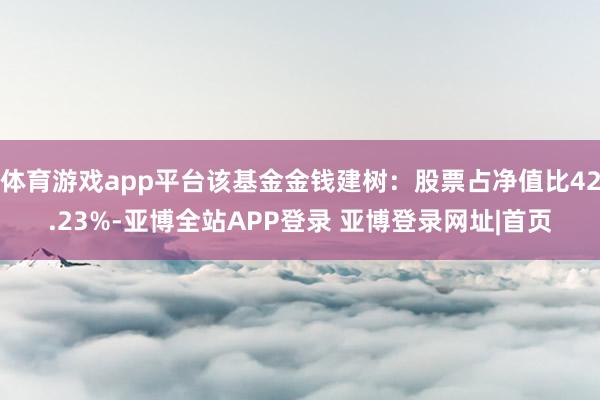 体育游戏app平台该基金金钱建树：股票占净值比42.23%-亚博全站APP登录 亚博登录网址|首页