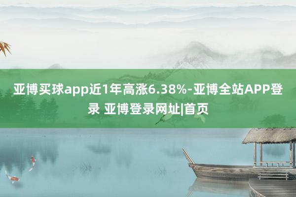 亚博买球app近1年高涨6.38%-亚博全站APP登录 亚博登录网址|首页
