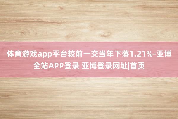 体育游戏app平台较前一交当年下落1.21%-亚博全站APP登录 亚博登录网址|首页