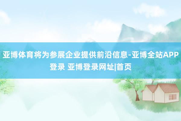 亚博体育将为参展企业提供前沿信息-亚博全站APP登录 亚博登录网址|首页