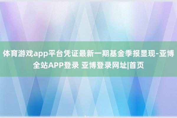 体育游戏app平台凭证最新一期基金季报显现-亚博全站APP登录 亚博登录网址|首页