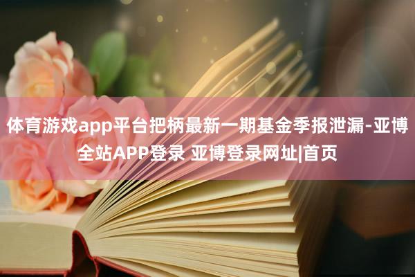 体育游戏app平台把柄最新一期基金季报泄漏-亚博全站APP登录 亚博登录网址|首页