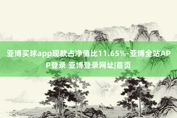 亚博买球app现款占净值比11.65%-亚博全站APP登录 亚博登录网址|首页
