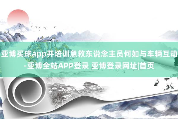 亚博买球app并培训急救东说念主员何如与车辆互动-亚博全站APP登录 亚博登录网址|首页