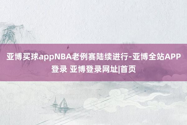 亚博买球appNBA老例赛陆续进行-亚博全站APP登录 亚博登录网址|首页