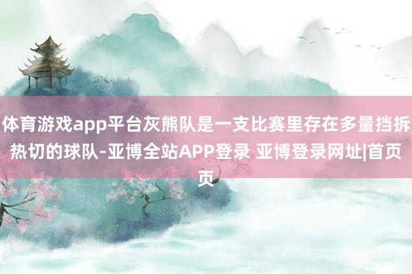 体育游戏app平台灰熊队是一支比赛里存在多量挡拆热切的球队-亚博全站APP登录 亚博登录网址|首页