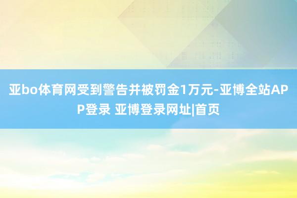 亚bo体育网受到警告并被罚金1万元-亚博全站APP登录 亚博登录网址|首页