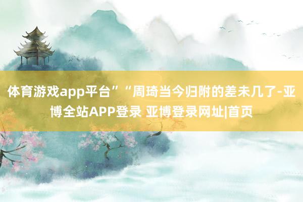 体育游戏app平台”“周琦当今归附的差未几了-亚博全站APP登录 亚博登录网址|首页