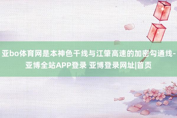 亚bo体育网是本神色干线与江肇高速的加密勾通线-亚博全站APP登录 亚博登录网址|首页