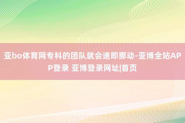 亚bo体育网专科的团队就会速即挪动-亚博全站APP登录 亚博登录网址|首页