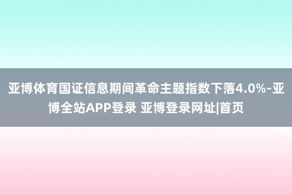 亚博体育国证信息期间革命主题指数下落4.0%-亚博全站APP登录 亚博登录网址|首页