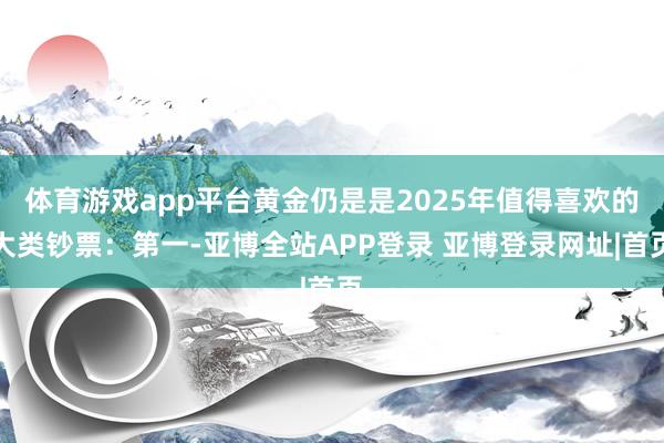 体育游戏app平台黄金仍是是2025年值得喜欢的大类钞票：第一-亚博全站APP登录 亚博登录网址|首页