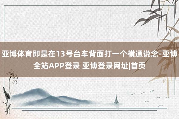 亚博体育即是在13号台车背面打一个横通说念-亚博全站APP登录 亚博登录网址|首页