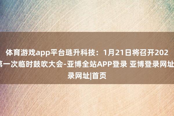 体育游戏app平台琏升科技：1月21日将召开2025年第一次临时鼓吹大会-亚博全站APP登录 亚博登录网址|首页