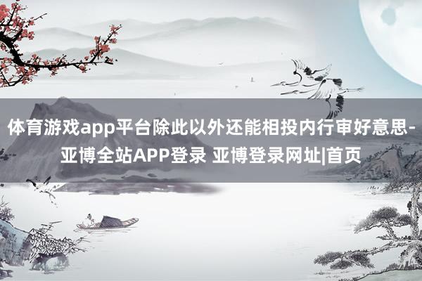 体育游戏app平台除此以外还能相投内行审好意思-亚博全站APP登录 亚博登录网址|首页