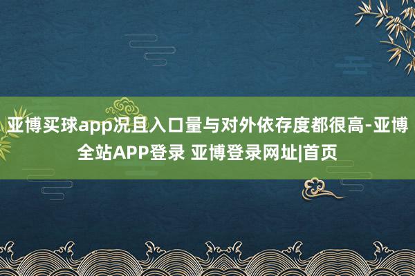 亚博买球app况且入口量与对外依存度都很高-亚博全站APP登录 亚博登录网址|首页
